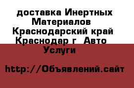 доставка Инертных Материалов - Краснодарский край, Краснодар г. Авто » Услуги   